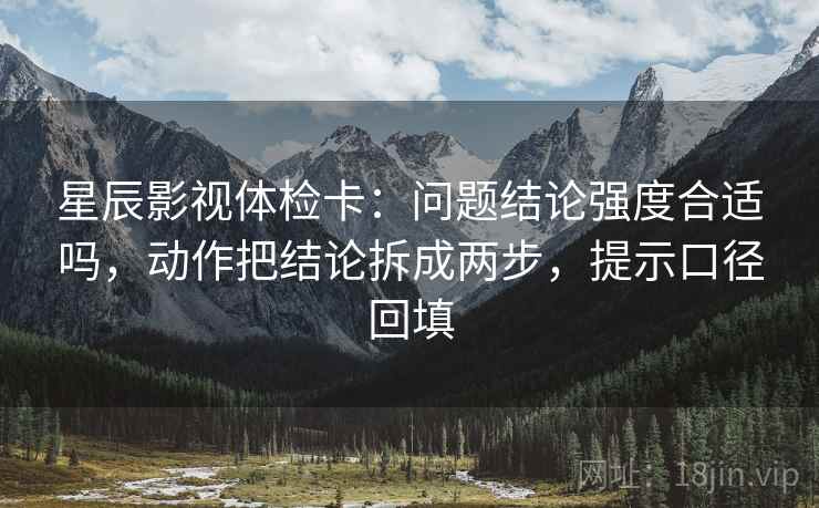 星辰影视体检卡：问题结论强度合适吗，动作把结论拆成两步，提示口径回填
