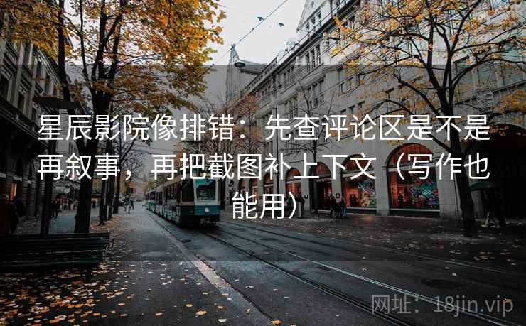 星辰影院像排错:先查评论区是不是再叙事,再把截图补上下文(写作也能用) 星辰影院像排错:先查评论区是不是再叙事,再把截图补上下文(写作也能用)