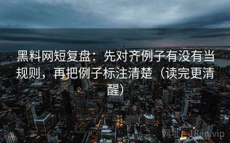 黑料网短复盘:先对齐例子有没有当规则,再把例子标注清楚(读完更清醒) 黑料网短复盘:先对齐例子有没有当规则,再把例子标注清楚(读完更清醒)