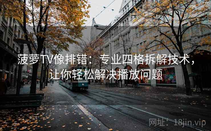 菠萝TV像排错:专业四格拆解技术,让你轻松解决播放问题 菠萝TV像排错:专业四格拆解技术,让你轻松解决播放问题