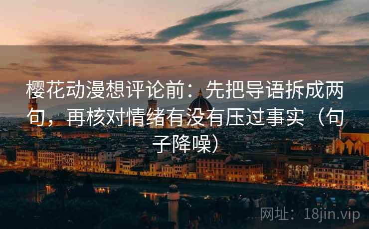 樱花动漫想评论前:先把导语拆成两句,再核对情绪有没有压过事实(句子降噪) 樱花动漫想评论前:先把导语拆成两句,再核对情绪有没有压过事实(句子降噪)