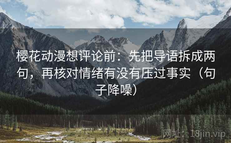 樱花动漫想评论前:先把导语拆成两句,再核对情绪有没有压过事实(句子降噪) 樱花动漫想评论前:先把导语拆成两句,再核对情绪有没有压过事实(句子降噪)