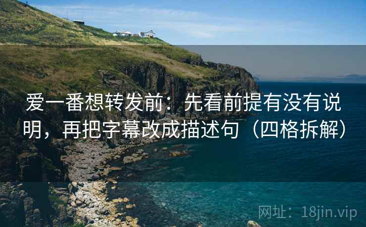 爱一番想转发前:先看前提有没有说明,再把字幕改成描述句(四格拆解) 爱一番想转发前:先看前提有没有说明,再把字幕改成描述句(四格拆解)