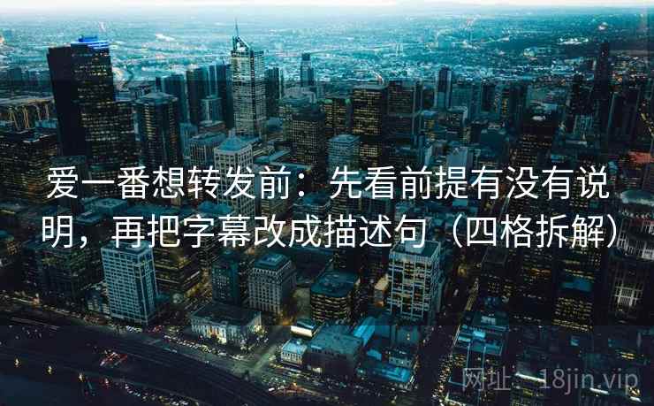 爱一番想转发前:先看前提有没有说明,再把字幕改成描述句(四格拆解) 爱一番想转发前:先看前提有没有说明,再把字幕改成描述句(四格拆解)