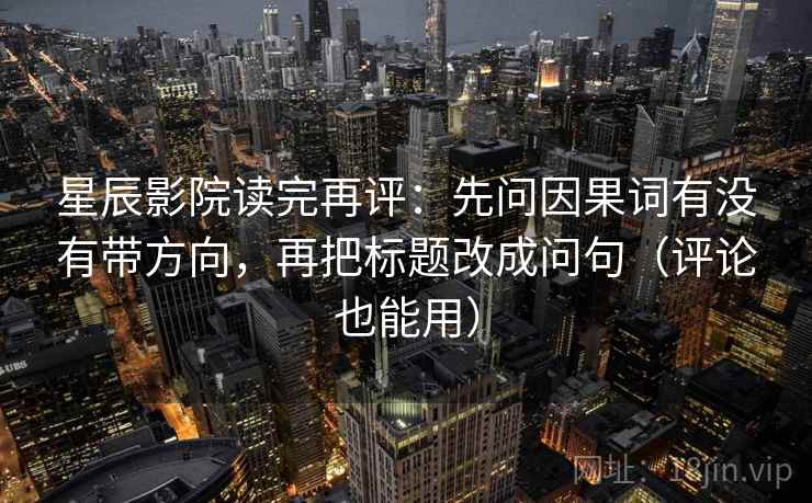 星辰影院读完再评：先问因果词有没有带方向，再把标题改成问句（评论也能用）