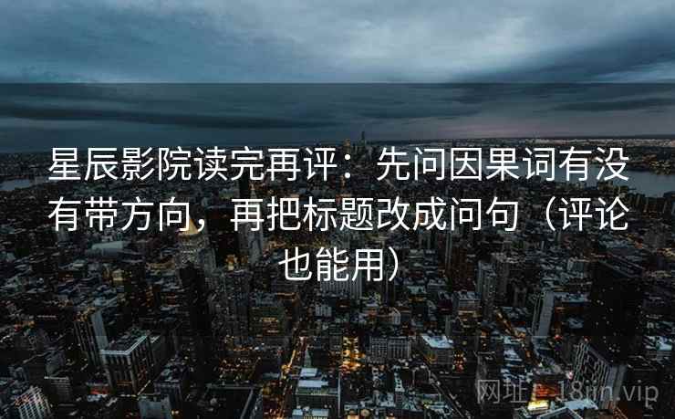 星辰影院读完再评：先问因果词有没有带方向，再把标题改成问句（评论也能用）