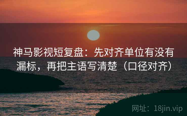 神马影视短复盘:先对齐单位有没有漏标,再把主语写清楚(口径对齐) 神马影视短复盘:先对齐单位有没有漏标,再把主语写清楚(口径对齐)