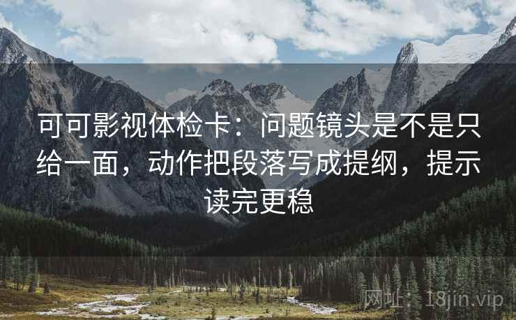 可可影视体检卡:问题镜头是不是只给一面,动作把段落写成提纲,提示读完更稳 可可影视体检卡:问题镜头是不是只给一面,动作把段落写成提纲,提示读完更稳