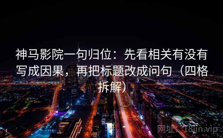神马影院一句归位:先看相关有没有写成因果,再把标题改成问句(四格拆解) 神马影院一句归位:先看相关有没有写成因果,再把标题改成问句(四格拆解)