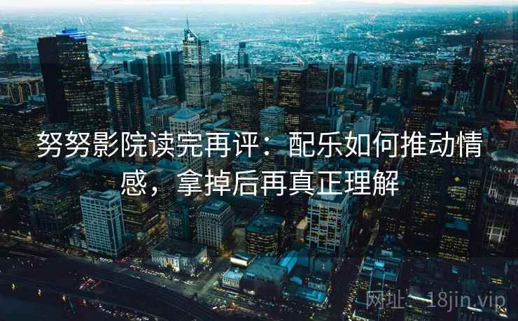 努努影院读完再评:配乐如何推动情感,拿掉后再真正理解 努努影院读完再评:配乐如何推动情感,拿掉后再真正理解