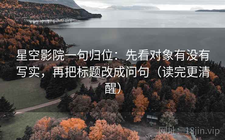 星空影院一句归位:先看对象有没有写实,再把标题改成问句(读完更清醒) 星空影院一句归位:先看对象有没有写实,再把标题改成问句(读完更清醒)