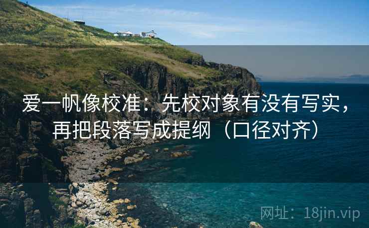 爱一帆像校准:先校对象有没有写实,再把段落写成提纲(口径对齐) 爱一帆像校准:先校对象有没有写实,再把段落写成提纲(口径对齐)