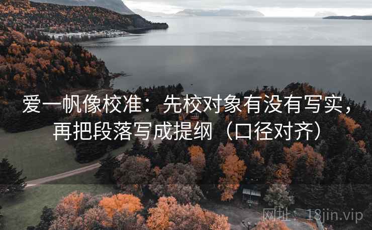 爱一帆像校准:先校对象有没有写实,再把段落写成提纲(口径对齐) 爱一帆像校准:先校对象有没有写实,再把段落写成提纲(口径对齐)