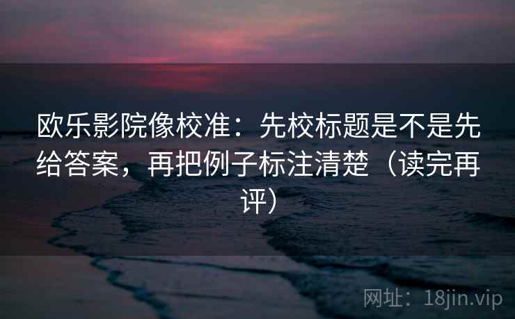 欧乐影院像校准:先校标题是不是先给答案,再把例子标注清楚(读完再评) 欧乐影院像校准:先校标题是不是先给答案,再把例子标注清楚(读完再评)