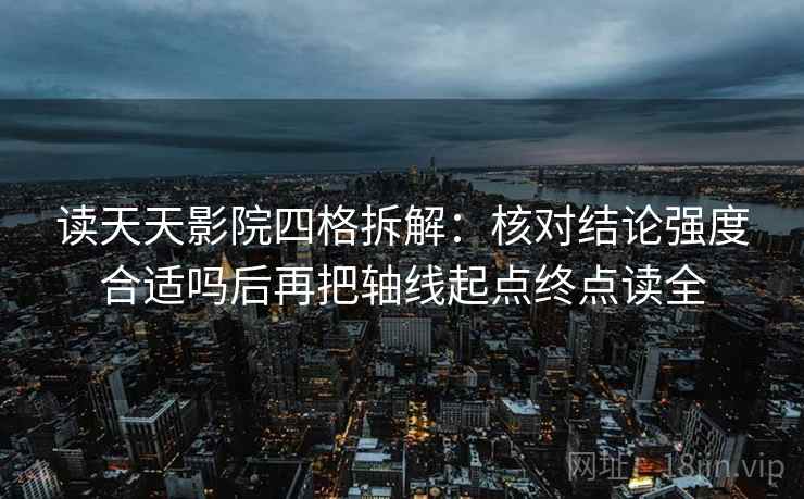 读天天影院四格拆解:核对结论强度合适吗后再把轴线起点终点读全 读天天影院四格拆解:核对结论强度合适吗后再把轴线起点终点读全