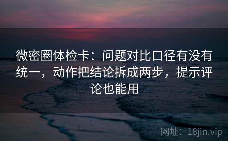 微密圈体检卡:问题对比口径有没有统一,动作把结论拆成两步,提示评论也能用 微密圈体检卡:问题对比口径有没有统一,动作把结论拆成两步,提示评论也能用