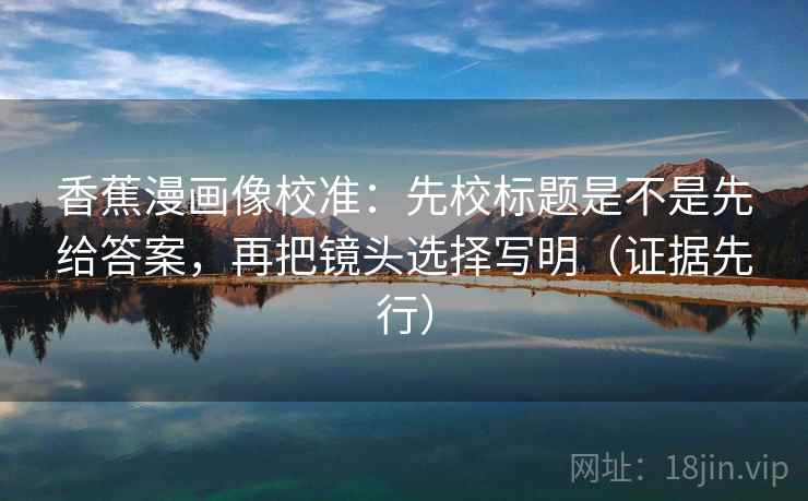 香蕉漫画像校准:先校标题是不是先给答案,再把镜头选择写明(证据先行) 香蕉漫画像校准:先校标题是不是先给答案,再把镜头选择写明(证据先行)