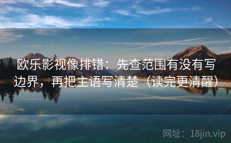 欧乐影视像排错:先查范围有没有写边界,再把主语写清楚(读完更清醒) 欧乐影视像排错:先查范围有没有写边界,再把主语写清楚(读完更清醒)