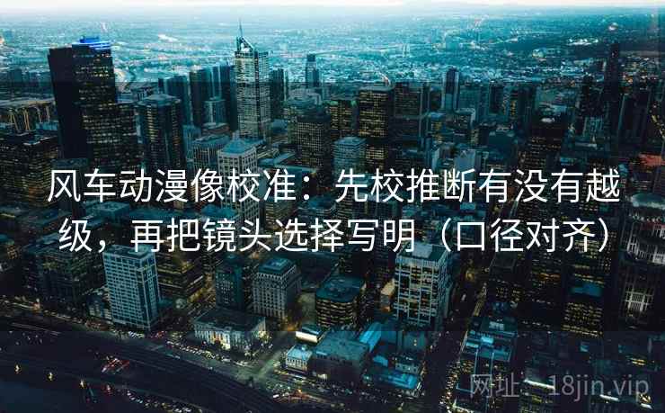 风车动漫像校准:先校推断有没有越级,再把镜头选择写明(口径对齐) 风车动漫像校准:先校推断有没有越级,再把镜头选择写明(口径对齐)