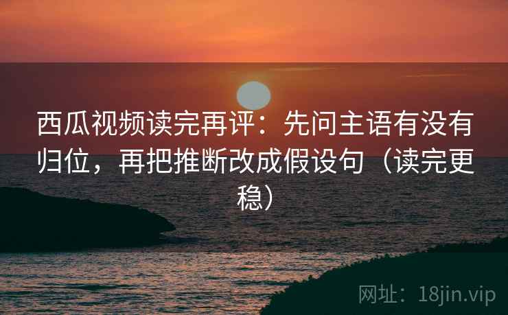 西瓜视频读完再评:先问主语有没有归位,再把推断改成假设句(读完更稳) 西瓜视频读完再评:先问主语有没有归位,再把推断改成假设句(读完更稳)