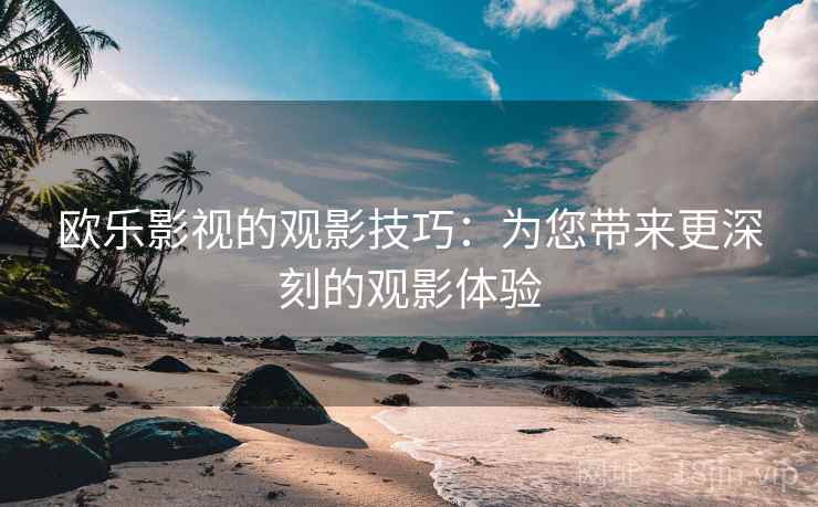 欧乐影视的观影技巧：为您带来更深刻的观影体验