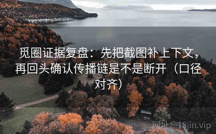 觅圈证据复盘:先把截图补上下文,再回头确认传播链是不是断开(口径对齐) 觅圈证据复盘:先把截图补上下文,再回头确认传播链是不是断开(口径对齐)