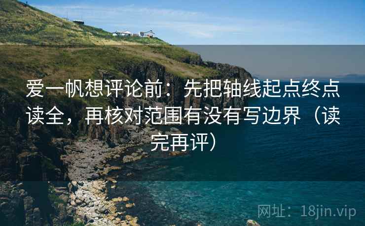 爱一帆想评论前:先把轴线起点终点读全,再核对范围有没有写边界(读完再评) 爱一帆想评论前:先把轴线起点终点读全,再核对范围有没有写边界(读完再评)