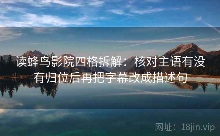 读蜂鸟影院四格拆解:核对主语有没有归位后再把字幕改成描述句 读蜂鸟影院四格拆解:核对主语有没有归位后再把字幕改成描述句