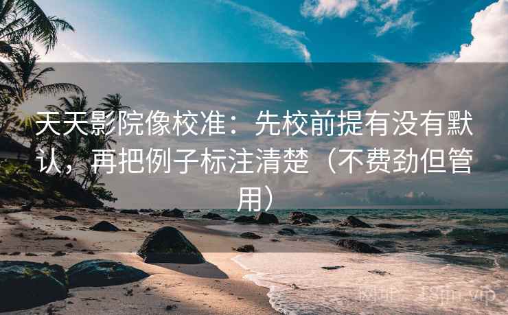 天天影院像校准:先校前提有没有默认,再把例子标注清楚(不费劲但管用) 天天影院像校准:先校前提有没有默认,再把例子标注清楚(不费劲但管用)