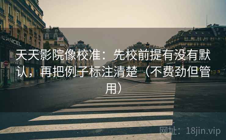 天天影院像校准:先校前提有没有默认,再把例子标注清楚(不费劲但管用) 天天影院像校准:先校前提有没有默认,再把例子标注清楚(不费劲但管用)