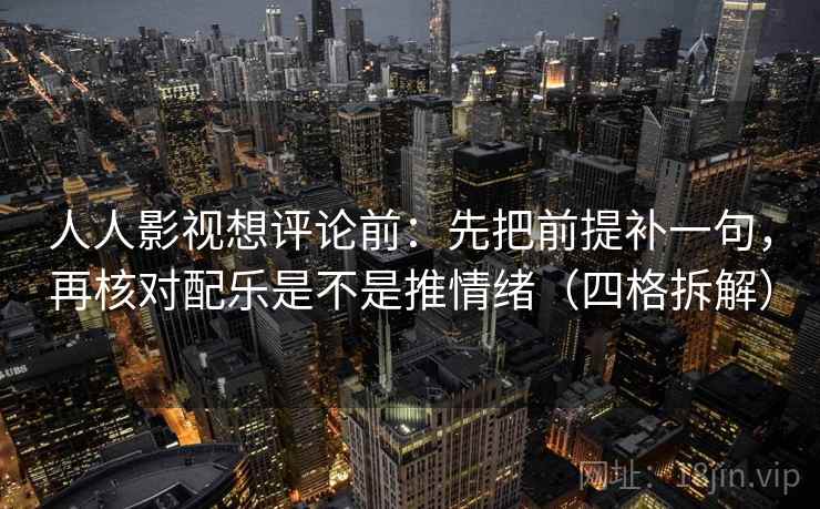 人人影视想评论前:先把前提补一句,再核对配乐是不是推情绪(四格拆解) 人人影视想评论前:先把前提补一句,再核对配乐是不是推情绪(四格拆解)