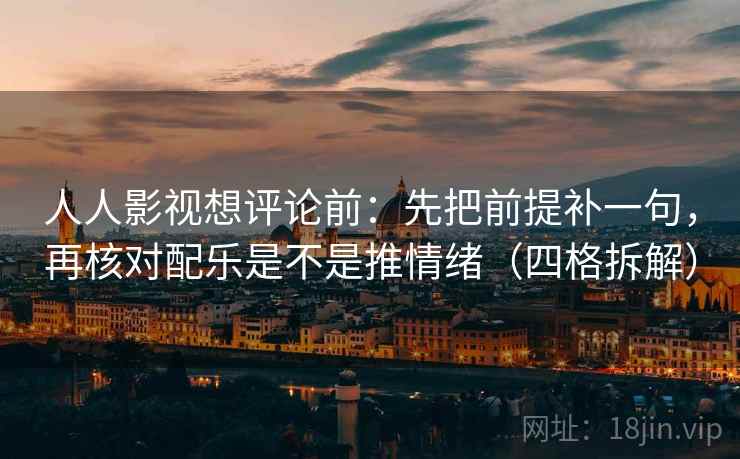 人人影视想评论前:先把前提补一句,再核对配乐是不是推情绪(四格拆解) 人人影视想评论前:先把前提补一句,再核对配乐是不是推情绪(四格拆解)