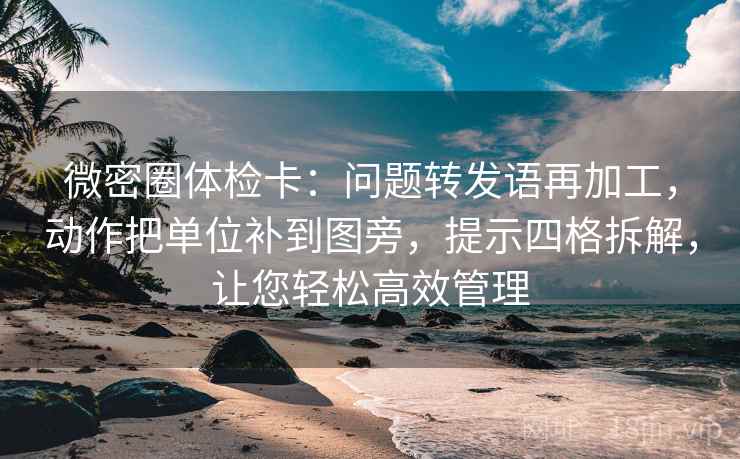 微密圈体检卡:问题转发语再加工,动作把单位补到图旁,提示四格拆解,让您轻松高效管理 微密圈体检卡:问题转发语再加工,动作把单位补到图旁,提示四格拆解,让您轻松高效管理