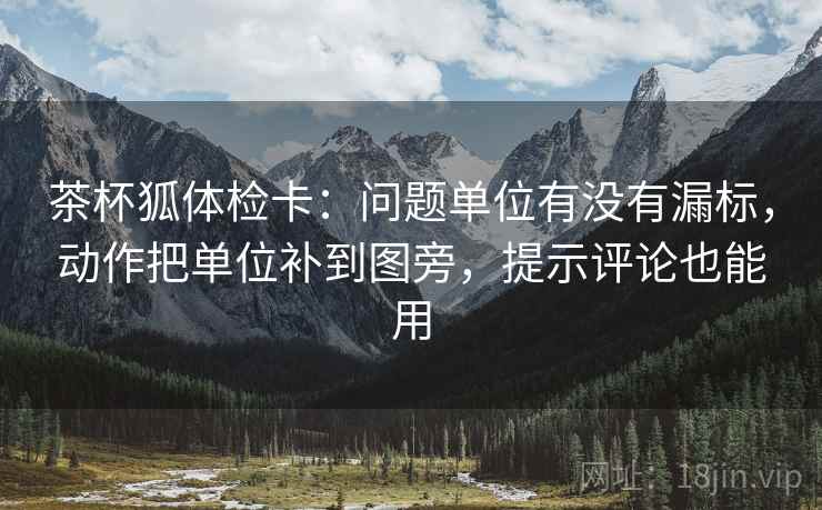 茶杯狐体检卡:问题单位有没有漏标,动作把单位补到图旁,提示评论也能用 茶杯狐体检卡:问题单位有没有漏标,动作把单位补到图旁,提示评论也能用