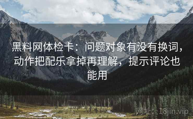 黑料网体检卡:问题对象有没有换词,动作把配乐拿掉再理解,提示评论也能用 黑料网体检卡:问题对象有没有换词,动作把配乐拿掉再理解,提示评论也能用