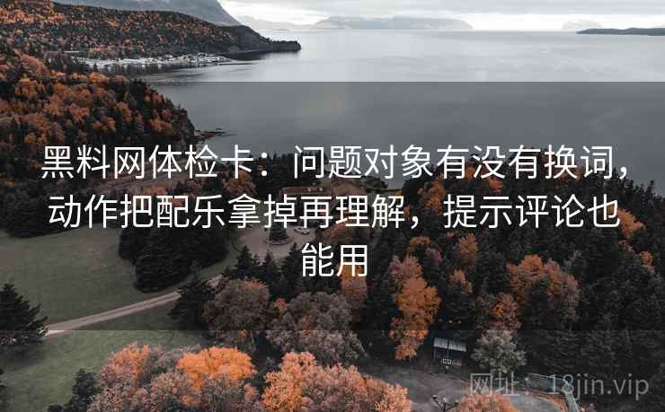 黑料网体检卡:问题对象有没有换词,动作把配乐拿掉再理解,提示评论也能用 黑料网体检卡:问题对象有没有换词,动作把配乐拿掉再理解,提示评论也能用