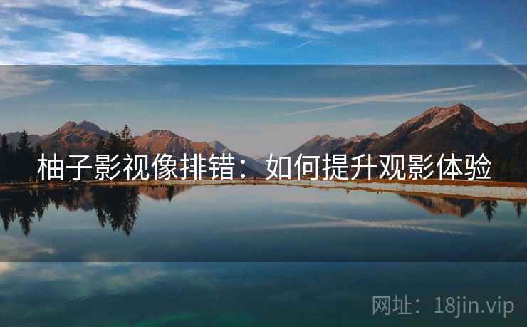 柚子影视像排错:如何提升观影体验 柚子影视像排错:如何提升观影体验
