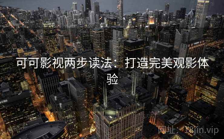 可可影视两步读法:打造完美观影体验 可可影视两步读法:打造完美观影体验