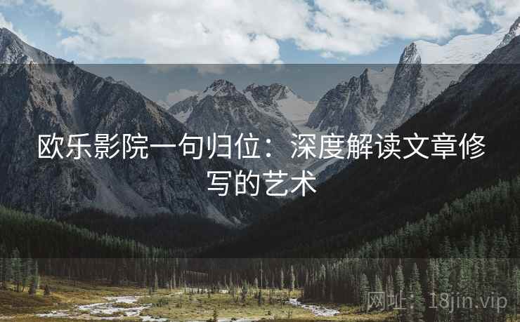 欧乐影院一句归位:深度解读文章修写的艺术 欧乐影院一句归位:深度解读文章修写的艺术
