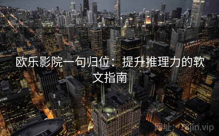 欧乐影院一句归位:提升推理力的软文指南 欧乐影院一句归位:提升推理力的软文指南