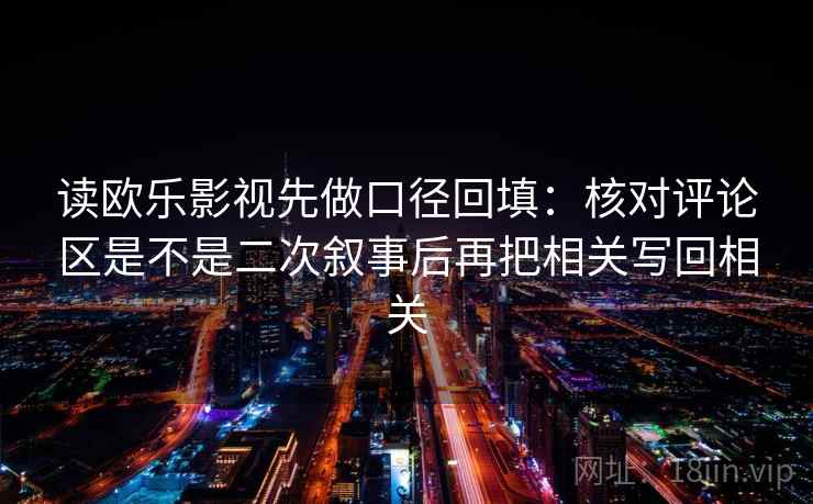 读欧乐影视先做口径回填:核对评论区是不是二次叙事后再把相关写回相关 读欧乐影视先做口径回填:核对评论区是不是二次叙事后再把相关写回相关