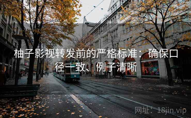 柚子影视转发前的严格标准:确保口径一致、例子清晰 柚子影视转发前的严格标准:确保口径一致、例子清晰
