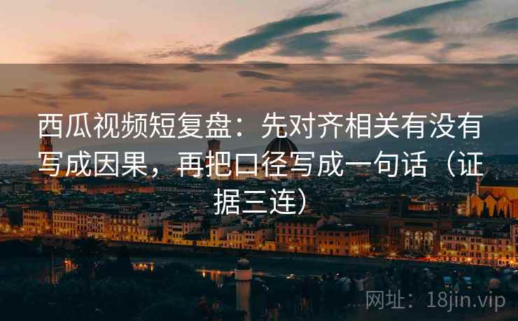西瓜视频短复盘：先对齐相关有没有写成因果，再把口径写成一句话（证据三连）