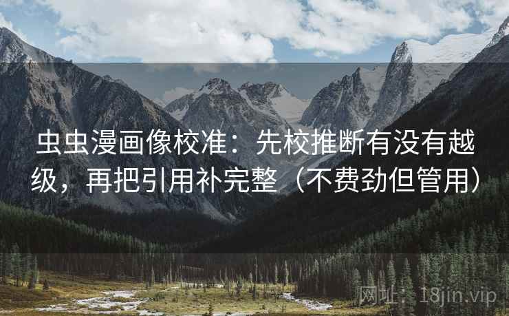 虫虫漫画像校准:先校推断有没有越级,再把引用补完整(不费劲但管用) 虫虫漫画像校准:先校推断有没有越级,再把引用补完整(不费劲但管用)
