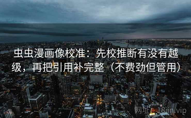 虫虫漫画像校准:先校推断有没有越级,再把引用补完整(不费劲但管用) 虫虫漫画像校准:先校推断有没有越级,再把引用补完整(不费劲但管用)