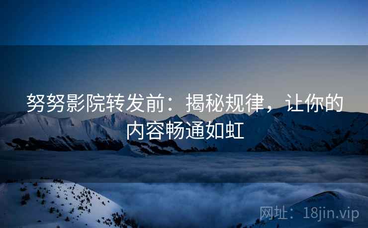 努努影院转发前:揭秘规律,让你的内容畅通如虹 努努影院转发前:揭秘规律,让你的内容畅通如虹