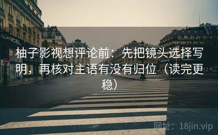 柚子影视想评论前:先把镜头选择写明,再核对主语有没有归位(读完更稳) 柚子影视想评论前:先把镜头选择写明,再核对主语有没有归位(读完更稳)