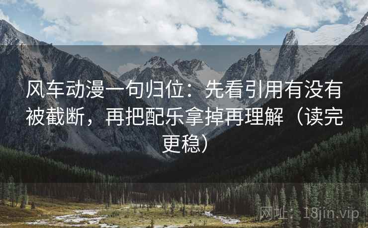 风车动漫一句归位:先看引用有没有被截断,再把配乐拿掉再理解(读完更稳) 风车动漫一句归位:先看引用有没有被截断,再把配乐拿掉再理解(读完更稳)