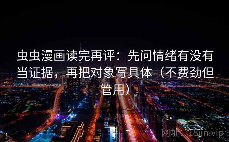 虫虫漫画读完再评:先问情绪有没有当证据,再把对象写具体(不费劲但管用) 虫虫漫画读完再评:先问情绪有没有当证据,再把对象写具体(不费劲但管用)