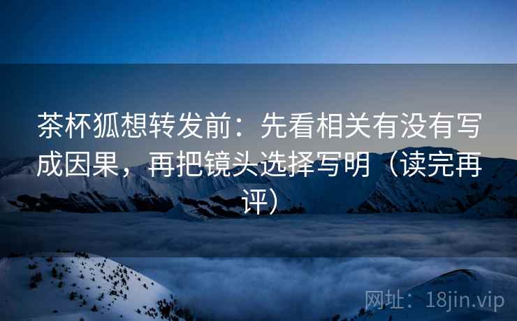 茶杯狐想转发前:先看相关有没有写成因果,再把镜头选择写明(读完再评) 茶杯狐想转发前:先看相关有没有写成因果,再把镜头选择写明(读完再评)
